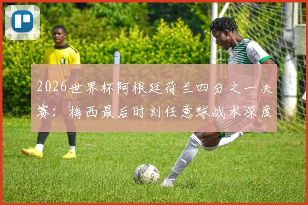 2026世界杯阿根廷荷兰四分之一决赛：梅西最后时刻任意球战术深度解读