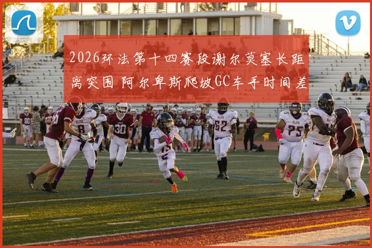 2026环法第十四赛段谢尔莫塞长距离突围 阿尔卑斯爬坡GC车手时间差对比分析
