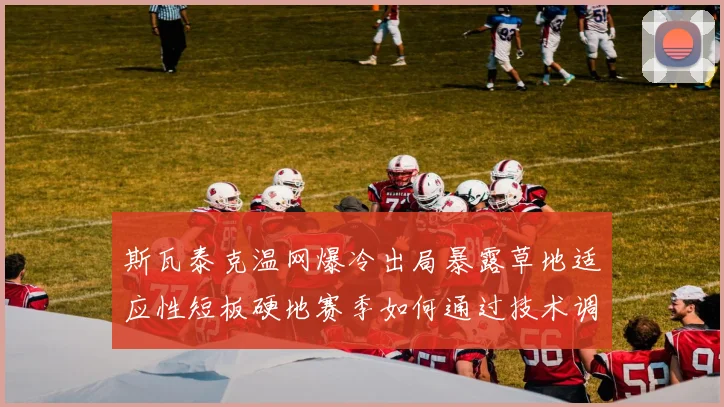 斯瓦泰克温网爆冷出局暴露草地适应性短板硬地赛季如何通过技术调整重塑竞争力