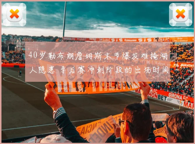 40岁勒布朗詹姆斯末节爆发难掩湖人隐患 季后赛冲刺阶段的出场时间博弈