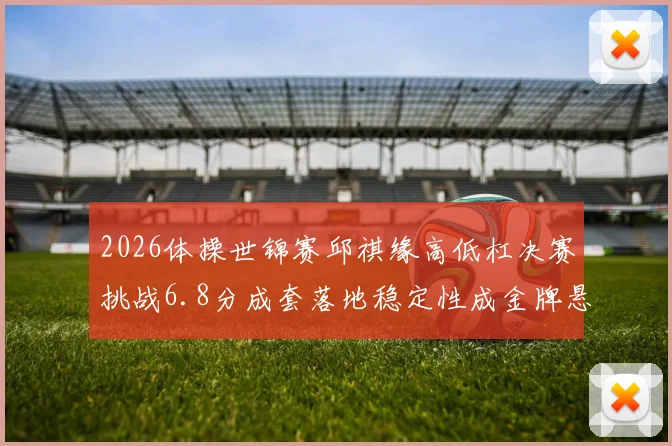 2026体操世锦赛邱祺缘高低杠决赛挑战6.8分成套落地稳定性成金牌悬念