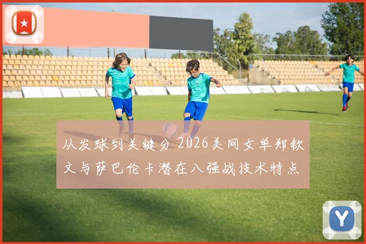 从发球到关键分 2026美网女单郑钦文与萨巴伦卡潜在八强战技术特点对比分析