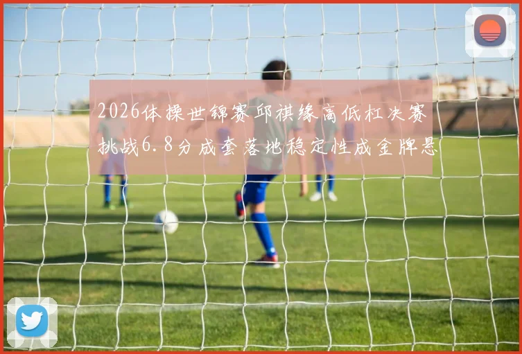 2026体操世锦赛邱祺缘高低杠决赛挑战6.8分成套落地稳定性成金牌悬念