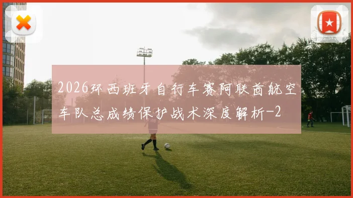 2026环西班牙自行车赛阿联酋航空车队总成绩保护战术深度解析