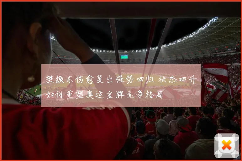 樊振东伤愈复出强势回归 状态回升如何重塑奥运金牌竞争格局