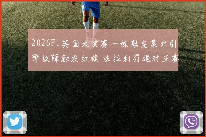 2026F1英国大奖赛一练勒克莱尔引擎故障触发红旗 法拉利罚退对正赛策略深度推演
