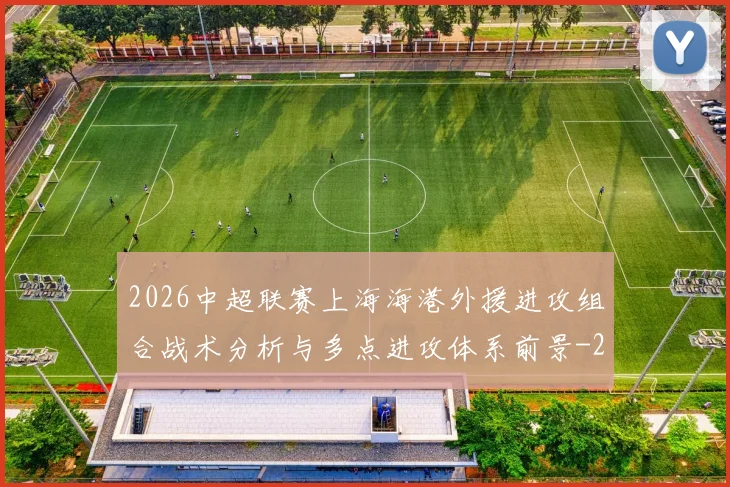 2026中超联赛上海海港外援进攻组合战术分析与多点进攻体系前景