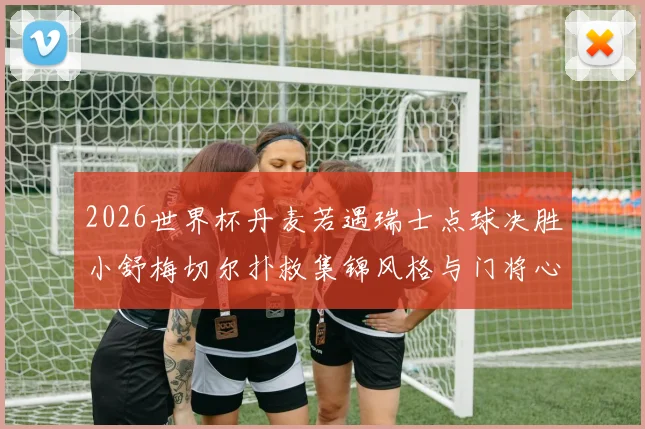 2026世界杯丹麦若遇瑞士点球决胜小舒梅切尔扑救集锦风格与门将心理纵深剖析