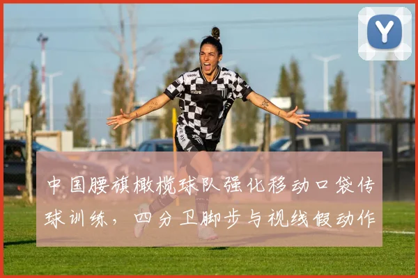 中国腰旗橄榄球队强化移动口袋传球训练,四分卫脚步与视线假动作成为突破关键