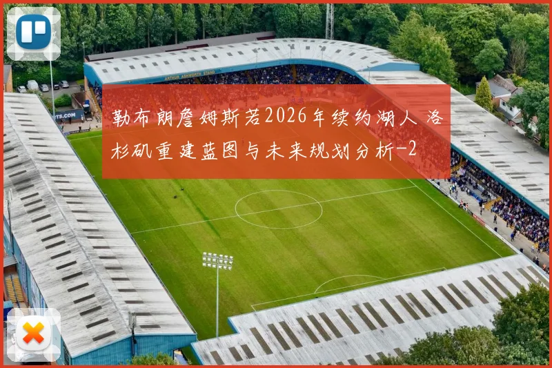 勒布朗詹姆斯若2026年续约湖人 洛杉矶重建蓝图与未来规划分析