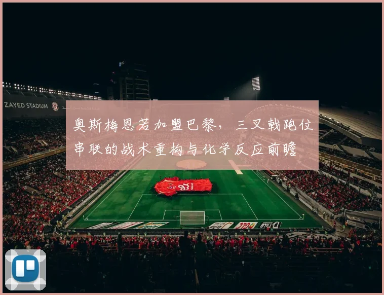 奥斯梅恩若加盟巴黎，三叉戟跑位串联的战术重构与化学反应前瞻