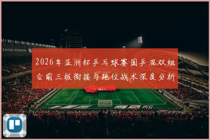 2026年亚洲杯乒乓球赛国乒混双组合前三板衔接与跑位战术深度分析