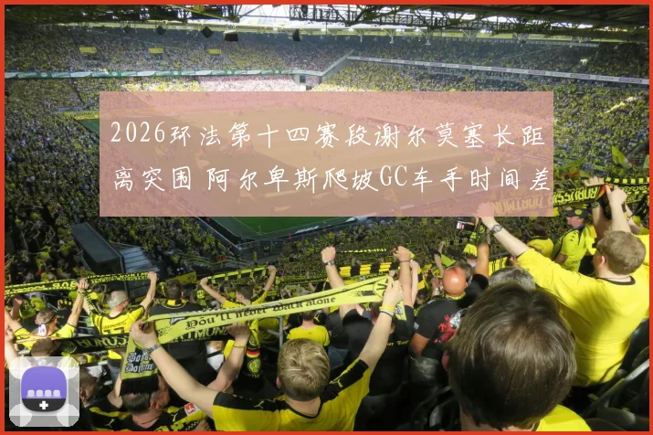 2026环法第十四赛段谢尔莫塞长距离突围 阿尔卑斯爬坡GC车手时间差对比分析