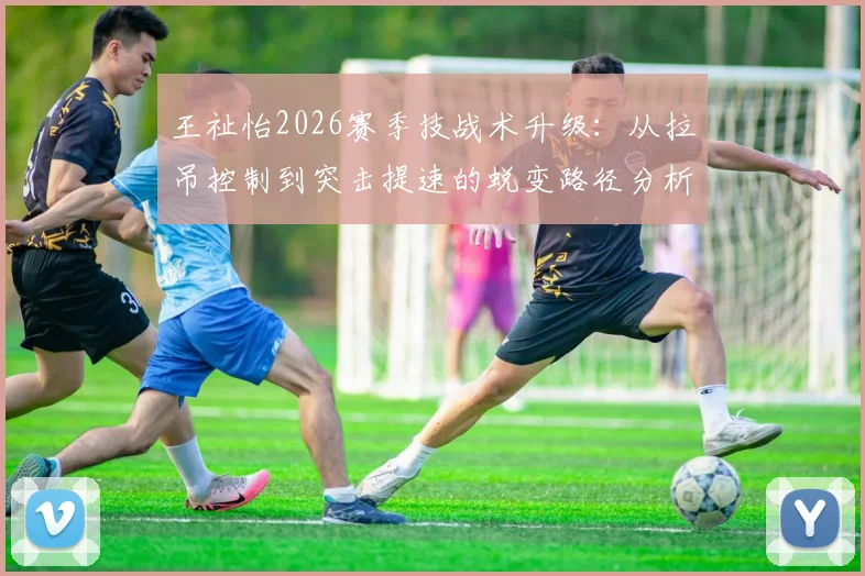 王祉怡2026赛季技战术升级：从拉吊控制到突击提速的蜕变路径分析