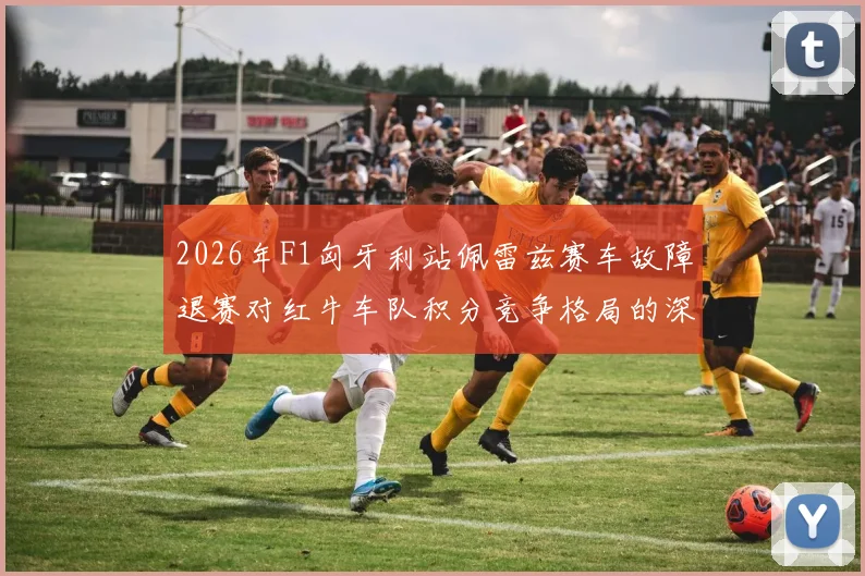 2026年F1匈牙利站佩雷兹赛车故障退赛对红牛车队积分竞争格局的深层冲击分析