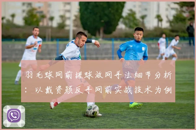 羽毛球网前搓球放网手法细节分析：以戴资颖反手网前实战技术为例