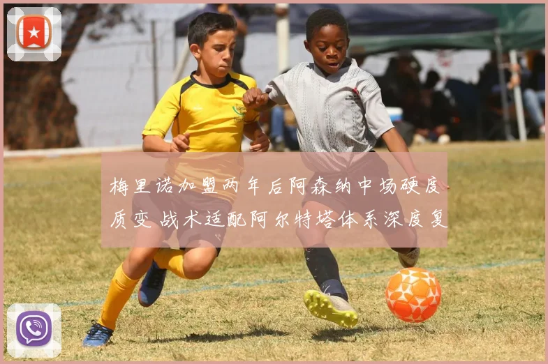 梅里诺加盟两年后阿森纳中场硬度质变 战术适配阿尔特塔体系深度复盘