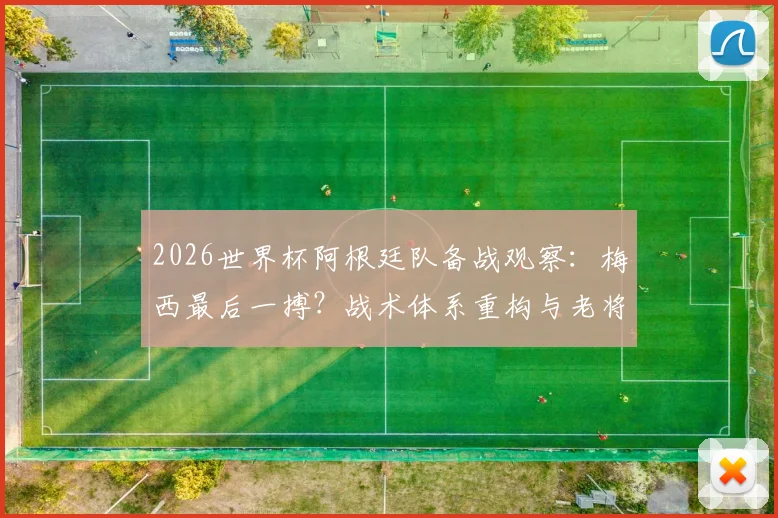2026世界杯阿根廷队备战观察：梅西最后一搏？战术体系重构与老将续航的终极考验