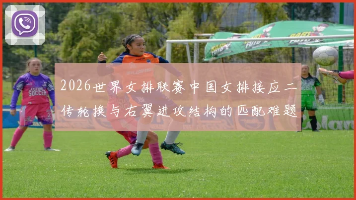 2026世界女排联赛中国女排接应二传轮换与右翼进攻结构的匹配难题