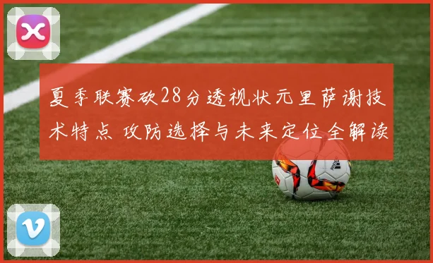 夏季联赛砍28分透视状元里萨谢技术特点 攻防选择与未来定位全解读