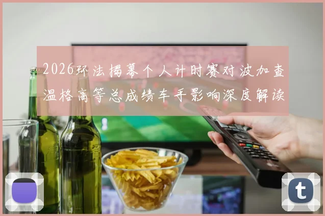 2026环法揭幕个人计时赛对波加查温格高等总成绩车手影响深度解读