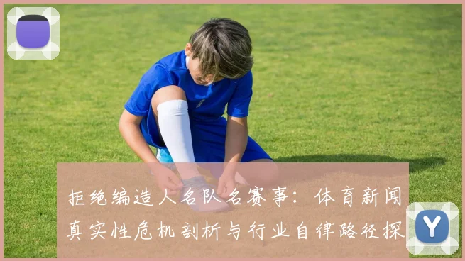 拒绝编造人名队名赛事：体育新闻真实性危机剖析与行业自律路径探索