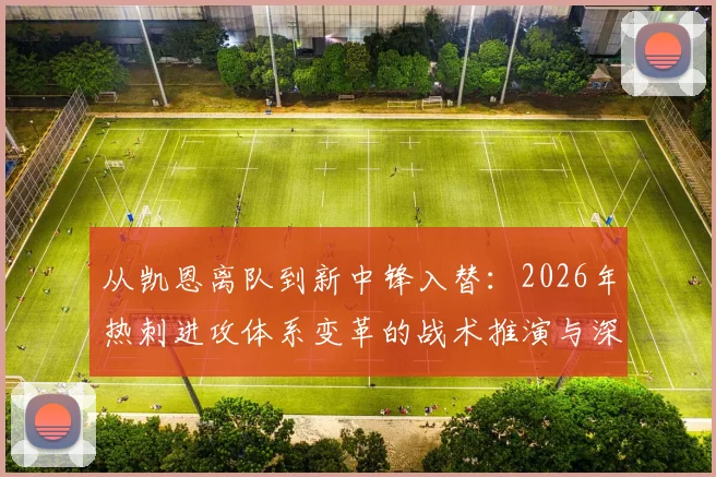 从凯恩离队到新中锋入替：2026年热刺进攻体系变革的战术推演与深度分析