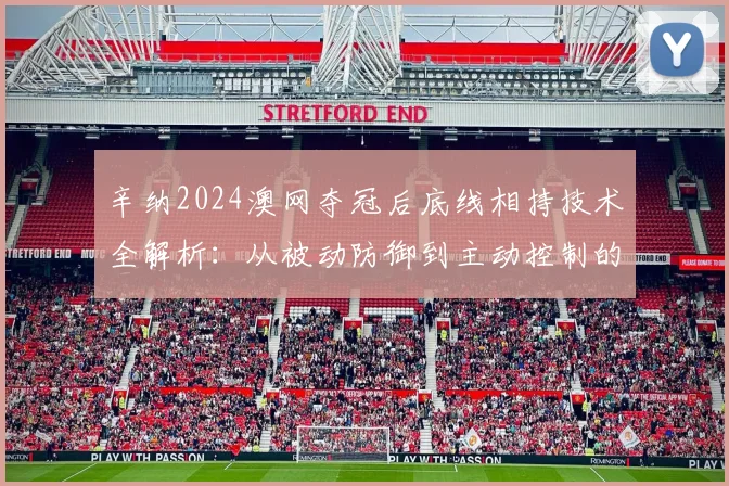 辛纳2024澳网夺冠后底线相持技术全解析：从被动防御到主动控制的蜕变之路