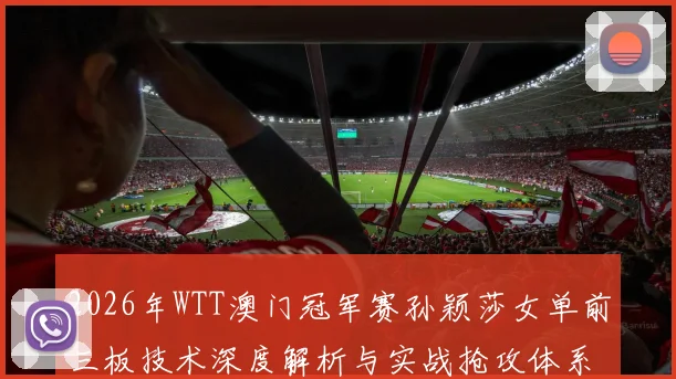 2026年WTT澳门冠军赛孙颖莎女单前三板技术深度解析与实战抢攻体系展望