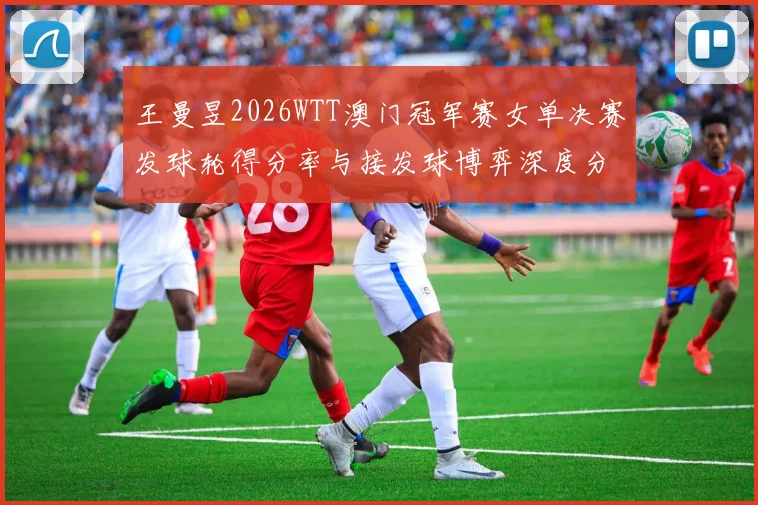 王曼昱2026WTT澳门冠军赛女单决赛发球轮得分率与接发球博弈深度分析