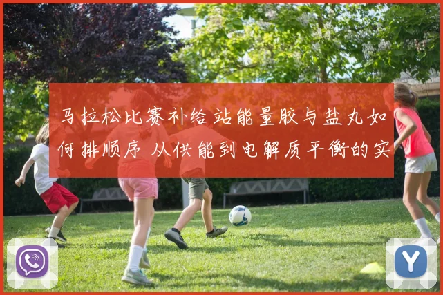 马拉松比赛补给站能量胶与盐丸如何排顺序 从供能到电解质平衡的实操分析