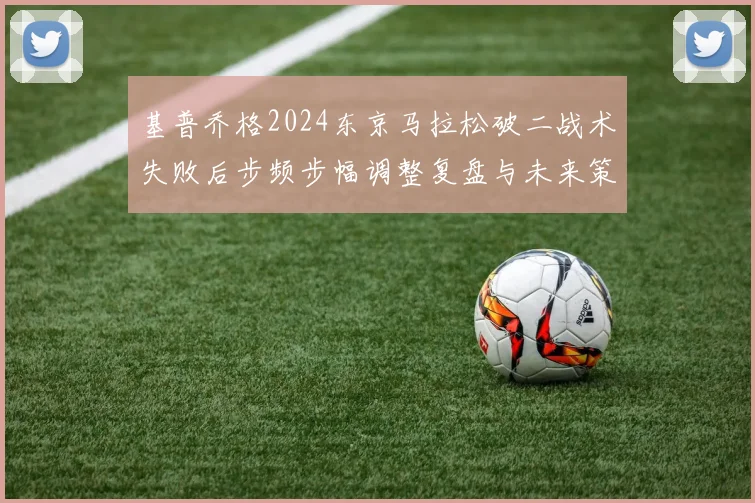 基普乔格2024东京马拉松破二战术失败后步频步幅调整复盘与未来策略布局