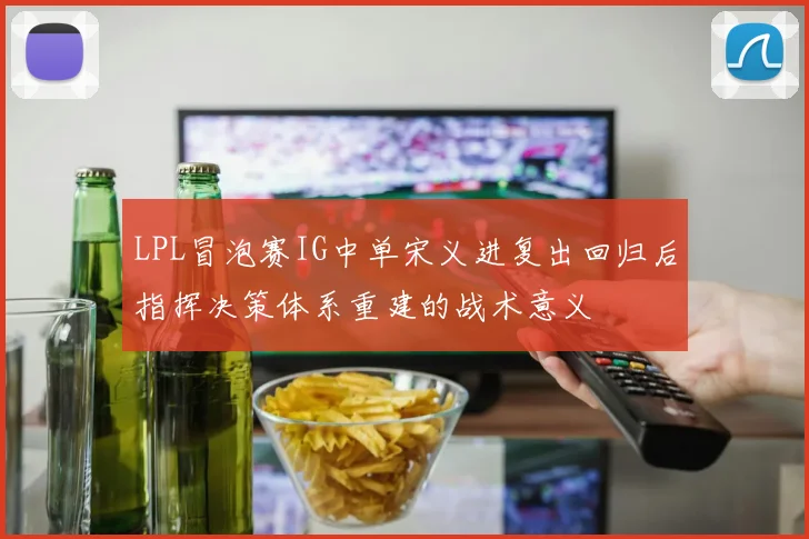 LPL冒泡赛IG中单宋义进复出回归后指挥决策体系重建的战术意义