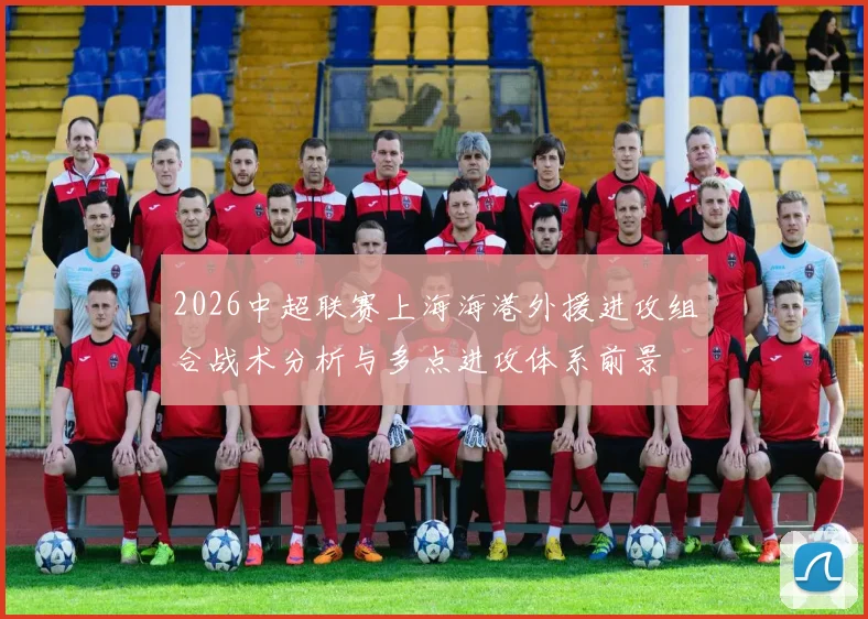 2026中超联赛上海海港外援进攻组合战术分析与多点进攻体系前景