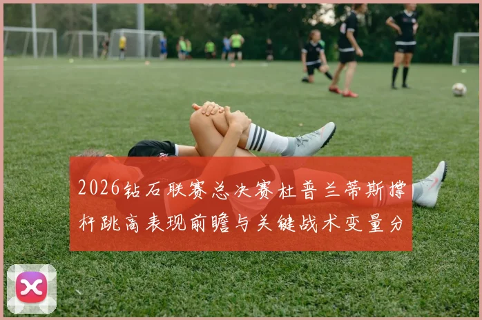 2026钻石联赛总决赛杜普兰蒂斯撑杆跳高表现前瞻与关键战术变量分析