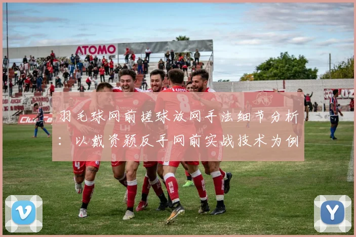羽毛球网前搓球放网手法细节分析：以戴资颖反手网前实战技术为例