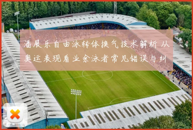 潘展乐自由泳转体换气技术解析 从奥运表现看业余泳者常见错误与纠正方法