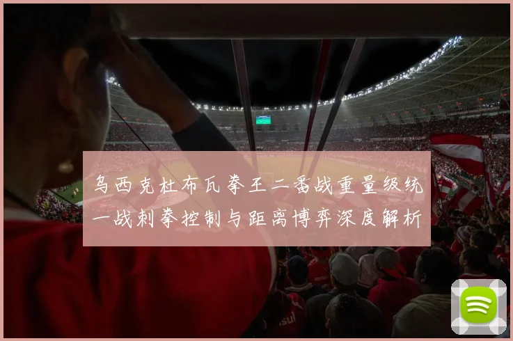 乌西克杜布瓦拳王二番战重量级统一战刺拳控制与距离博弈深度解析