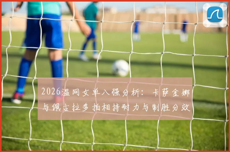 2026温网女单八强分析：卡萨金娜与佩古拉多拍相持耐力与制胜分效率对比