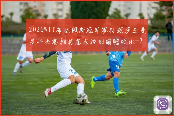 2026WTT布达佩斯冠军赛孙颖莎王曼昱半决赛相持落点控制前瞻对比