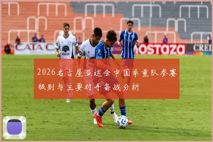 2026名古屋亚运会中国举重队参赛级别与主要对手备战分析