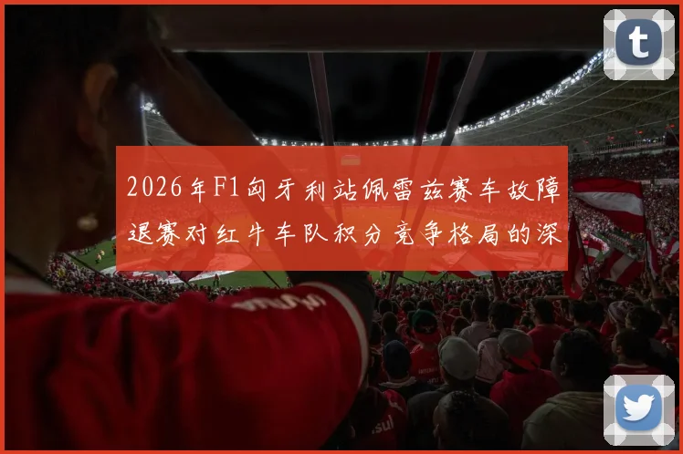 2026年F1匈牙利站佩雷兹赛车故障退赛对红牛车队积分竞争格局的深层冲击分析