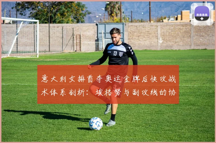 意大利女排首夺奥运金牌后快攻战术体系剖析：埃格努与副攻线的协同进化