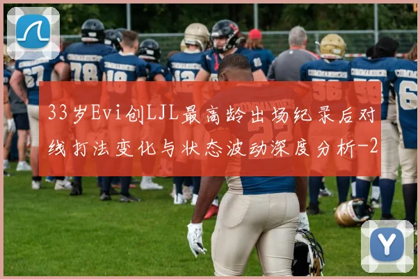33岁Evi创LJL最高龄出场纪录后对线打法变化与状态波动深度分析