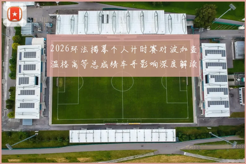2026环法揭幕个人计时赛对波加查温格高等总成绩车手影响深度解读