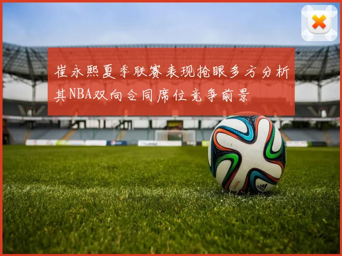 崔永熙夏季联赛表现抢眼多方分析其NBA双向合同席位竞争前景