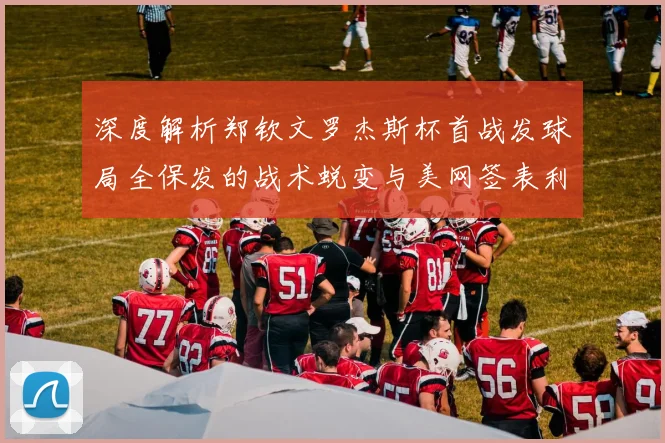 深度解析郑钦文罗杰斯杯首战发球局全保发的战术蜕变与美网签表利好展望