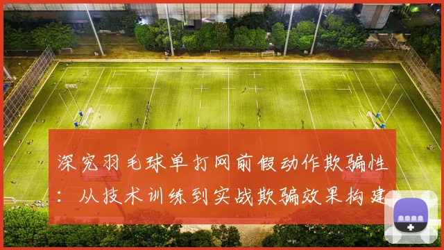 深究羽毛球单打网前假动作欺骗性:从技术训练到实战欺骗效果构建的完整路径