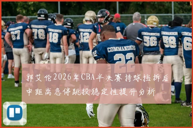郭艾伦2026年CBA半决赛持球挡拆后中距离急停跳投稳定性提升分析