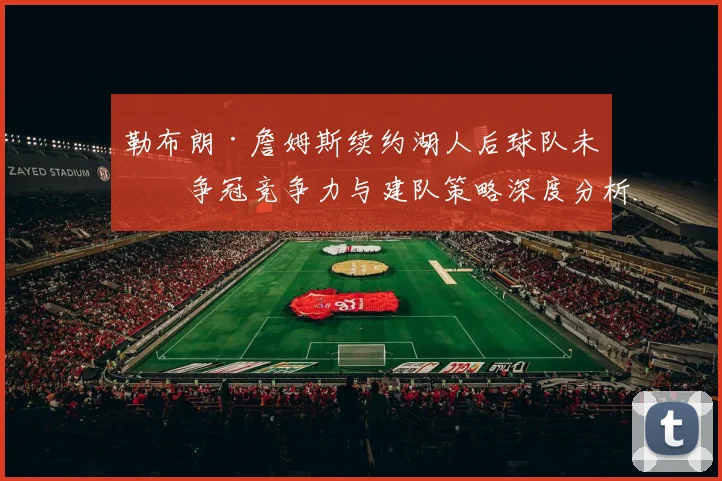 勒布朗·詹姆斯续约湖人后球队未来争冠竞争力与建队策略深度分析